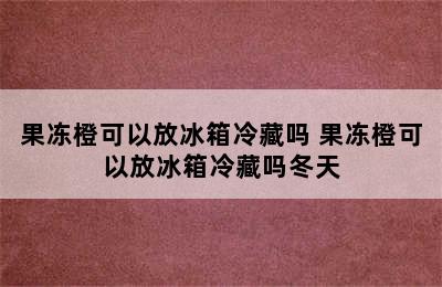 果冻橙可以放冰箱冷藏吗 果冻橙可以放冰箱冷藏吗冬天